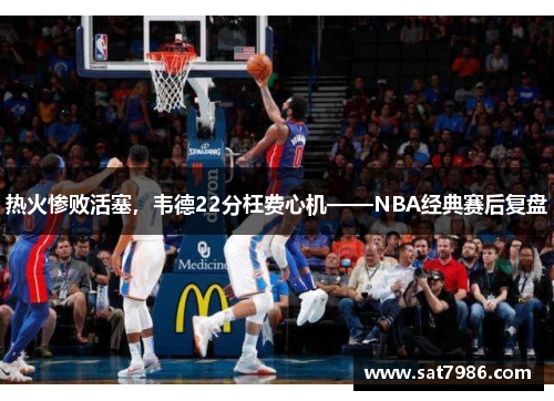 热火惨败活塞，韦德22分枉费心机——NBA经典赛后复盘